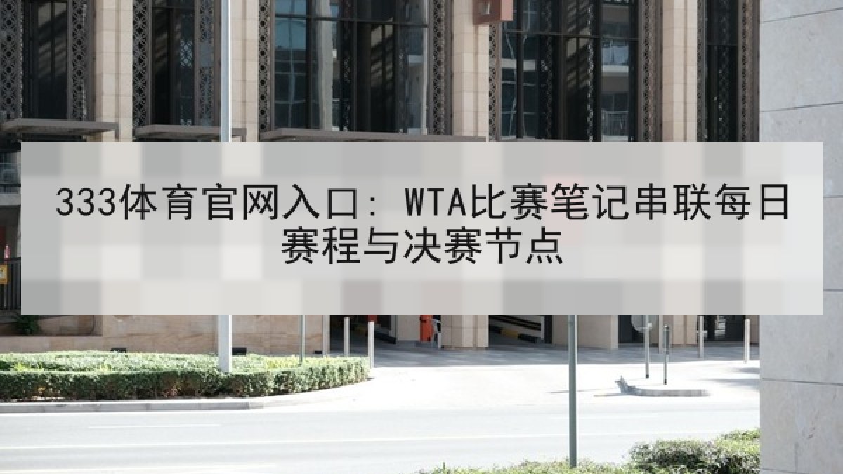 333体育官网入口: WTA比赛笔记串联每日赛程与决赛节点