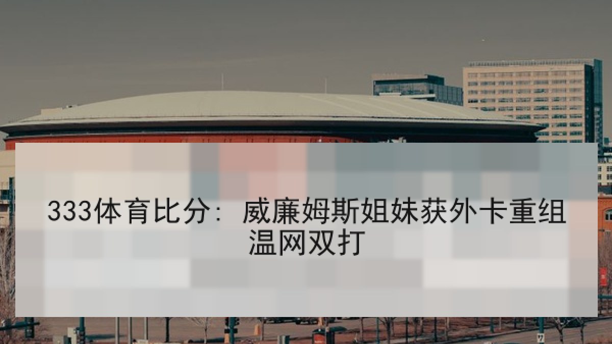 333体育比分: 威廉姆斯姐妹获外卡重组温网双打
