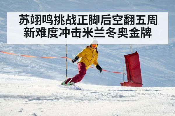 苏翊鸣挑战正脚后空翻五周 新难度冲击米兰冬奥金牌