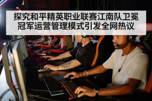 探究和平精英职业联赛江南队卫冕冠军运营管理模式引发全网热议