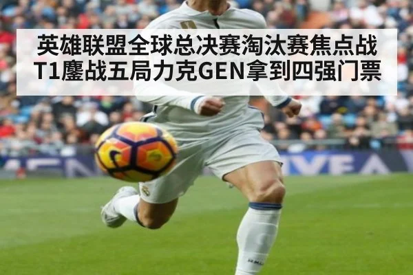 英雄联盟全球总决赛淘汰赛焦点战T1鏖战五局力克GEN拿到四强门票