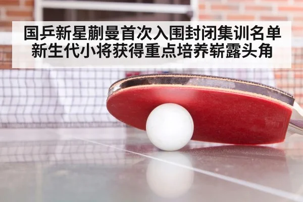 国乒新星蒯曼首次入围封闭集训名单 新生代小将获得重点培养崭露头角