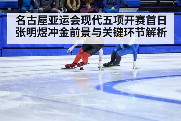 名古屋亚运会现代五项开赛首日 张明煜冲金前景与关键环节解析