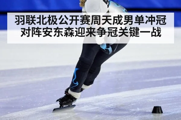 羽联北极公开赛周天成男单冲冠对阵安东森迎来争冠关键一战