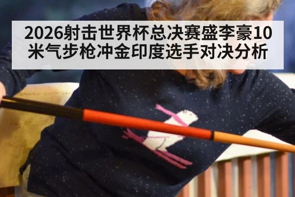 2026射击世界杯总决赛盛李豪10米气步枪冲金印度选手对决分析